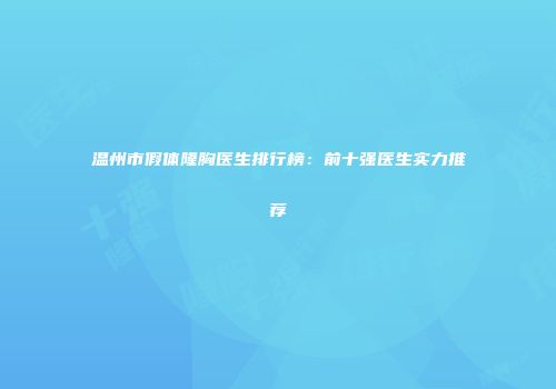 温州市假体隆胸医生排行榜：前十强医生实力推荐