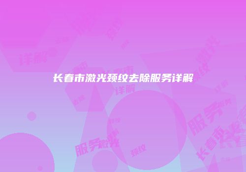 长春市激光颈纹去除服务详解