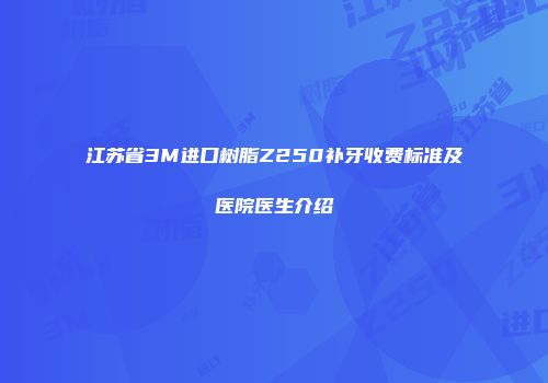 江苏省3M进口树脂Z250补牙收费标准及医院医生介绍