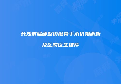 长沙市脸部整形磨骨手术价格解析及医院医生推荐