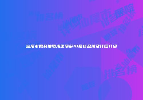 汕尾市眼袋抽脂术医院前10强排名榜及详细介绍