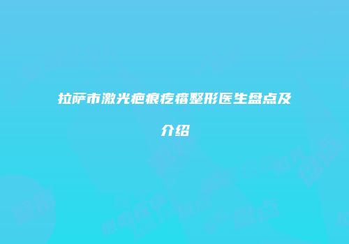 拉萨市激光疤痕疙瘩整形医生盘点及介绍