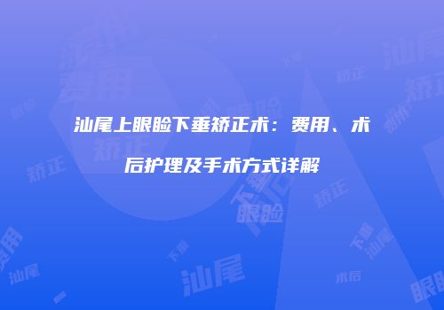汕尾上眼睑下垂矫正术:费用、术后护理及手术方式详解