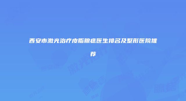 西安市激光治疗皮脂腺痣医生排名及整形医院推荐