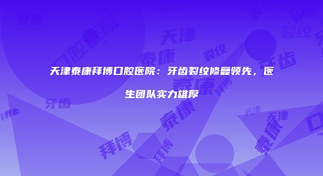 天津泰康拜博口腔医院:牙齿裂纹修复领先,医生团队实力雄厚