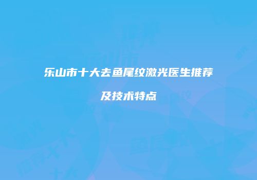 乐山市十大去鱼尾纹激光医生推荐及技术特点