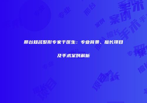 邢台知名整形专家于医生：专业背景、擅长项目及手术案例解析