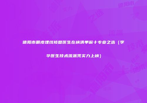 德阳市眼皮埋线修复医生在榜清单前十专业之选（李华医生技术流派凭实力上榜）