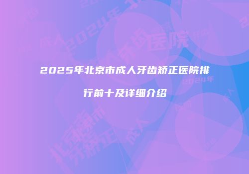 2025年北京市成人牙齿矫正医院排行前十及详细介绍