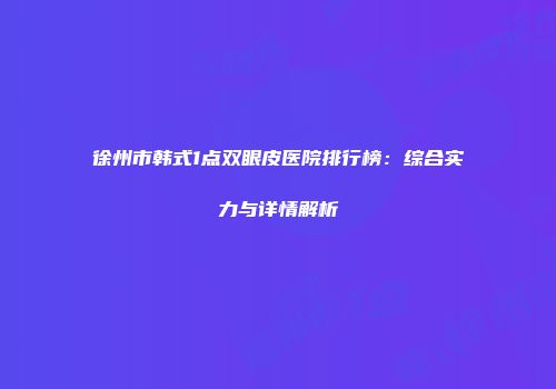 徐州市韩式1点双眼皮医院排行榜：综合实力与详情解析