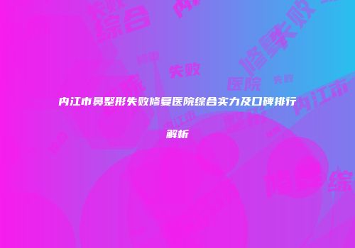 内江市鼻整形失败修复医院综合实力及口碑排行解析