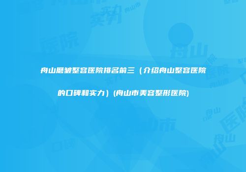 舟山磨皱整容医院排名前三(介绍舟山整容医院的口碑和实力)(舟山市美容整形医院)