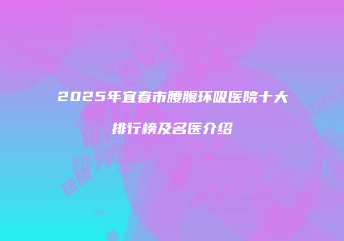 2025年宜春市腰腹环吸医院十大排行榜及名医介绍