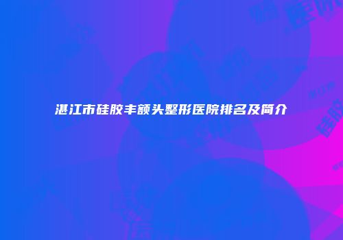 湛江市硅胶丰额头整形医院排名及简介
