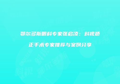 鄂尔多斯眼科专家张启凌：斜视矫正手术专家推荐与案例分享