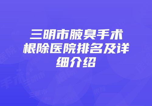 三明市腋臭手术根除医院排名及详细介绍