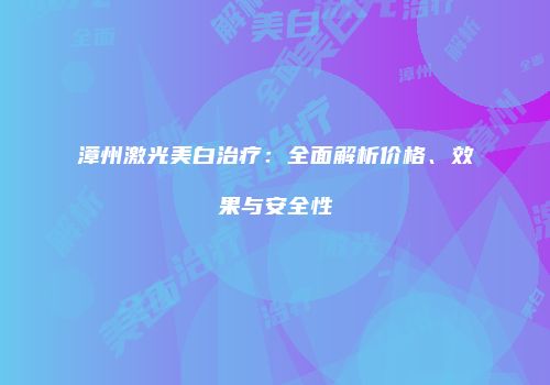 漳州激光美白治疗：全面解析价格、效果与安全性