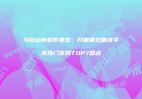 马鞍山市整形美容：开眼角双眼皮手术热门医院TOP7盘点