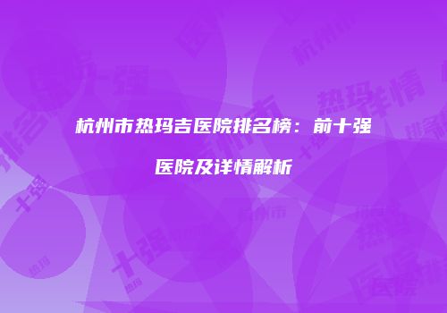 杭州市热玛吉医院排名榜:前十强医院及详情解析
