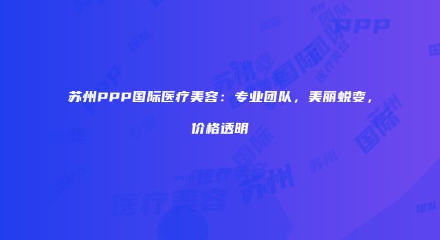苏州PPP国际医疗美容:专业团队,美丽蜕变,价格透明