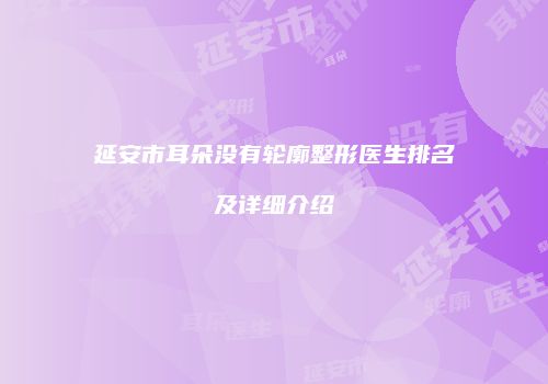 延安市耳朵没有轮廓整形医生排名及详细介绍