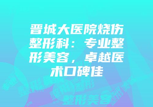 晋城大医院烧伤整形科:专业整形美容,卓越医术口碑佳