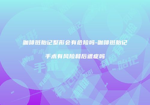 咖啡斑胎记整形会有危险吗-咖啡斑胎记手术有风险和后遗症吗