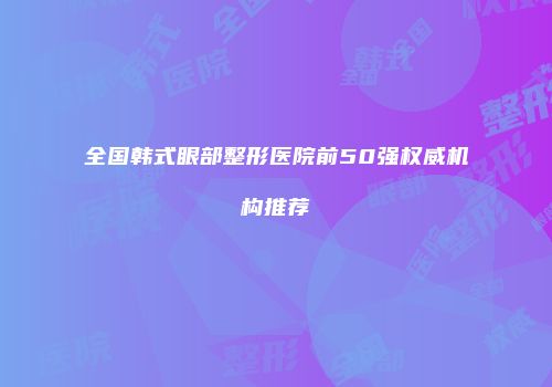 全国韩式眼部整形医院前50强权威机构推荐