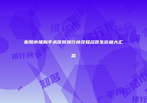 衡阳市隆胸手术医院排行榜及知名医生价格大汇总