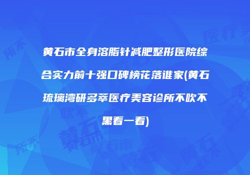 黄石市全身溶脂针减肥整形医院综合实力前十强口碑榜花落谁家(黄石琉璃湾研多萃医疗美容诊所不吹不黑看一看)