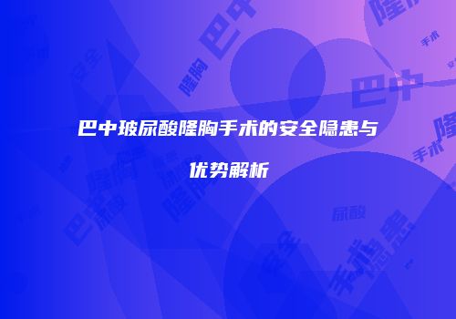 巴中玻尿酸隆胸手术的安全隐患与优势解析