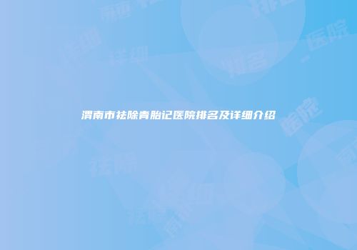 渭南市祛除青胎记医院排名及详细介绍