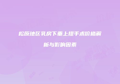 松原地区乳房下垂上提手术价格解析与影响因素