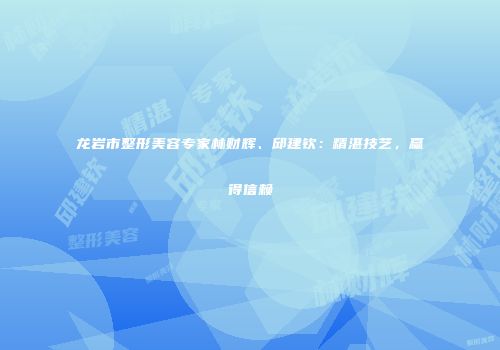 龙岩市整形美容专家林财辉、邱建钦:精湛技艺,赢得信赖