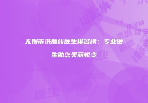 无锡市洗唇线医生排名榜：专业医生助您美丽蜕变