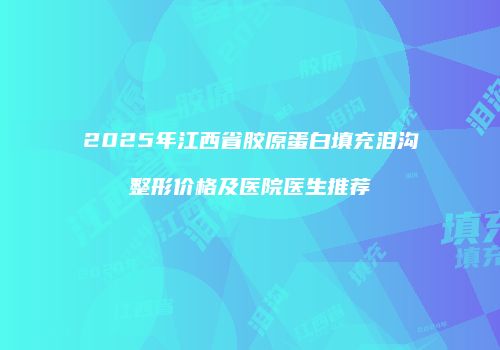 2025年江西省胶原蛋白填充泪沟整形价格及医院医生推荐