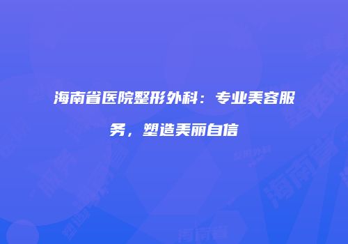 海南省医院整形外科:专业美容服务,塑造美丽自信
