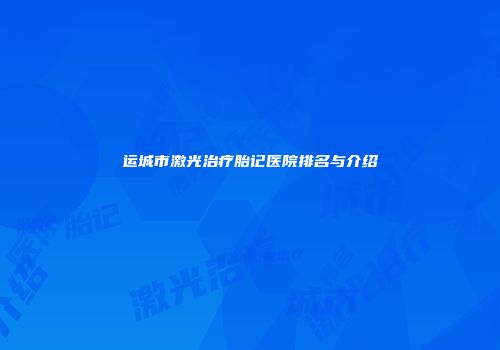 运城市激光治疗胎记医院排名与介绍