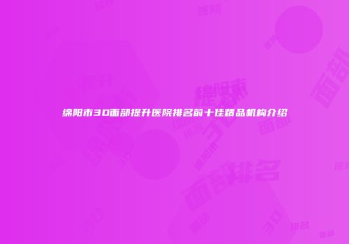 绵阳市3D面部提升医院排名前十佳精品机构介绍