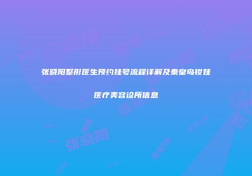 张晓阳整形医生预约挂号流程详解及秦皇岛钕娃医疗美容诊所信息
