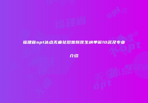 福建省opt冰点无痛祛斑嫩肤医生榜单前10名及专业介绍