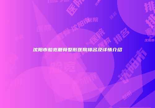 沈阳市脸宽磨骨整形医院排名及详情介绍