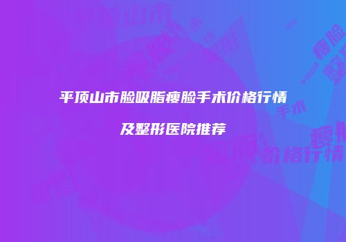 平顶山市脸吸脂瘦脸手术价格行情及整形医院推荐