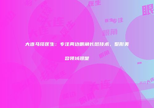 大连马琰医生:专注两边眼角长斑技术,整形美容领域翘楚