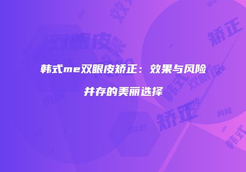 韩式me双眼皮矫正:效果与风险并存的美丽选择