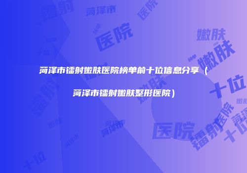 菏泽市镭射嫩肤医院榜单前十位信息分享（菏泽市镭射嫩肤整形医院）