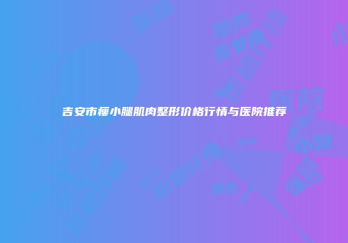 吉安市瘦小腿肌肉整形价格行情与医院推荐