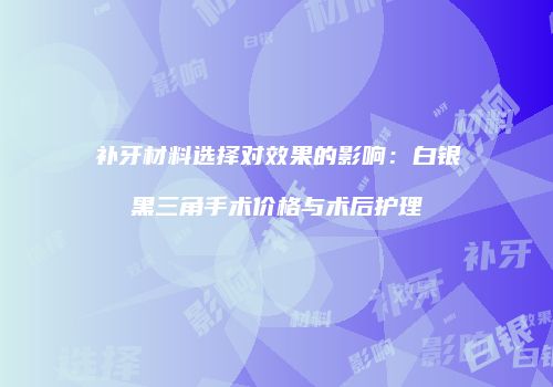 补牙材料选择对效果的影响：白银黑三角手术价格与术后护理
