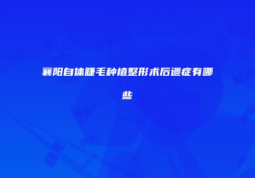 襄阳自体睫毛种植整形术后遗症有哪些