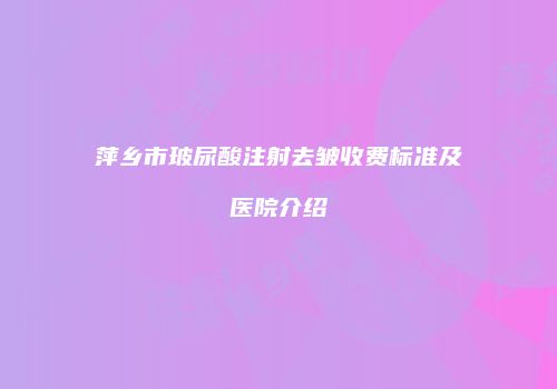 萍乡市玻尿酸注射去皱收费标准及医院介绍